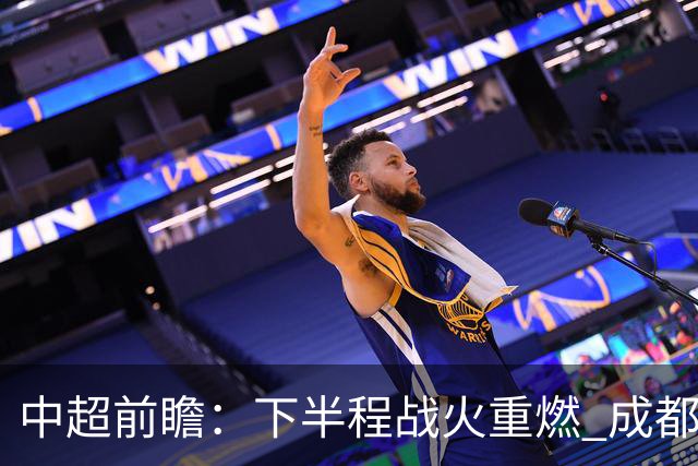 中超前瞻：下半程战火重燃 成都剑指三分申花求反弹