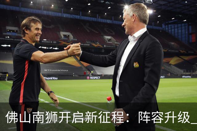 佛山南狮开启新征程：阵容升级 目标中甲前八