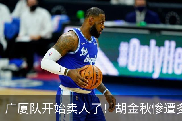 广厦队开始卖人了！胡金秋惨遭多队哄抢，或加盟广东驰援杜锋？