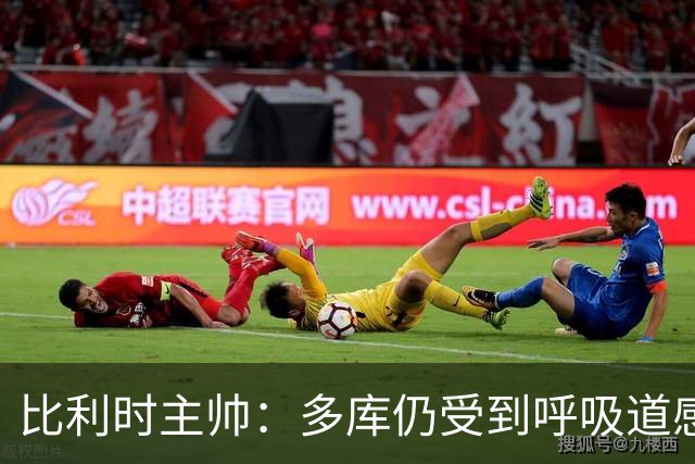 比利时主帅：多库仍受到呼吸道感染问题影响，不在最佳状态