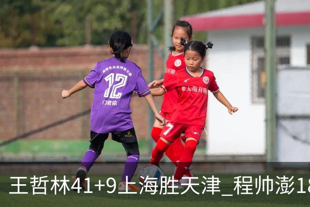 王哲林41+9上海胜天津 程帅澎18分浙江胜宁波